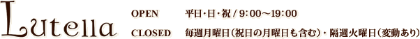 Lutella [OPEN]平日・日・祝 / 9：00〜19：00 [CLOSED]毎週月曜日（祝日の月曜日も含む）・隔週火曜日（変動あり）